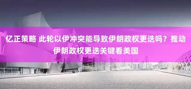 亿正策略 此轮以伊冲突能导致伊朗政权更迭吗？推动伊朗政权更迭关键看美国