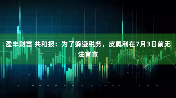盈丰财富 共和报：为了躲避税务，皮奥利在7月3日前无法官宣