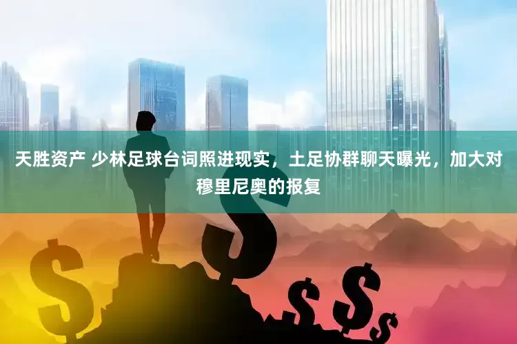 天胜资产 少林足球台词照进现实，土足协群聊天曝光，加大对穆里尼奥的报复