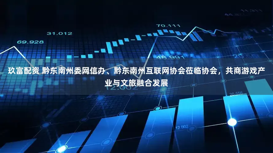 玖富配资 黔东南州委网信办、黔东南州互联网协会莅临协会，共商游戏产业与文旅融合发展