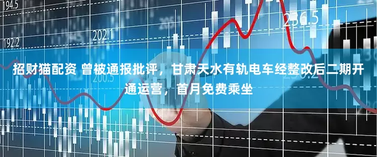 招财猫配资 曾被通报批评，甘肃天水有轨电车经整改后二期开通运营，首月免费乘坐