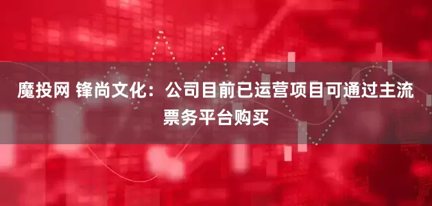 魔投网 锋尚文化：公司目前已运营项目可通过主流票务平台购买