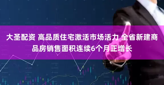 大圣配资 高品质住宅激活市场活力 全省新建商品房销售面积连续6个月正增长