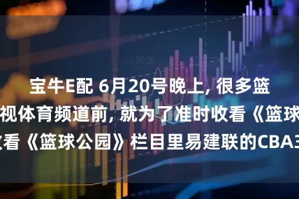 宝牛E配 6月20号晚上, 很多篮球迷都早早守在央视体育频道前, 就为了准时收看《篮球公园》栏目里易建联的CBA30周年专访