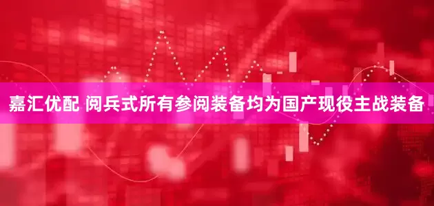 嘉汇优配 阅兵式所有参阅装备均为国产现役主战装备