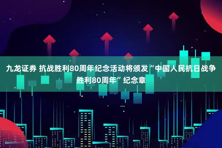 九龙证券 抗战胜利80周年纪念活动将颁发“中国人民抗日战争胜利80周年”纪念章