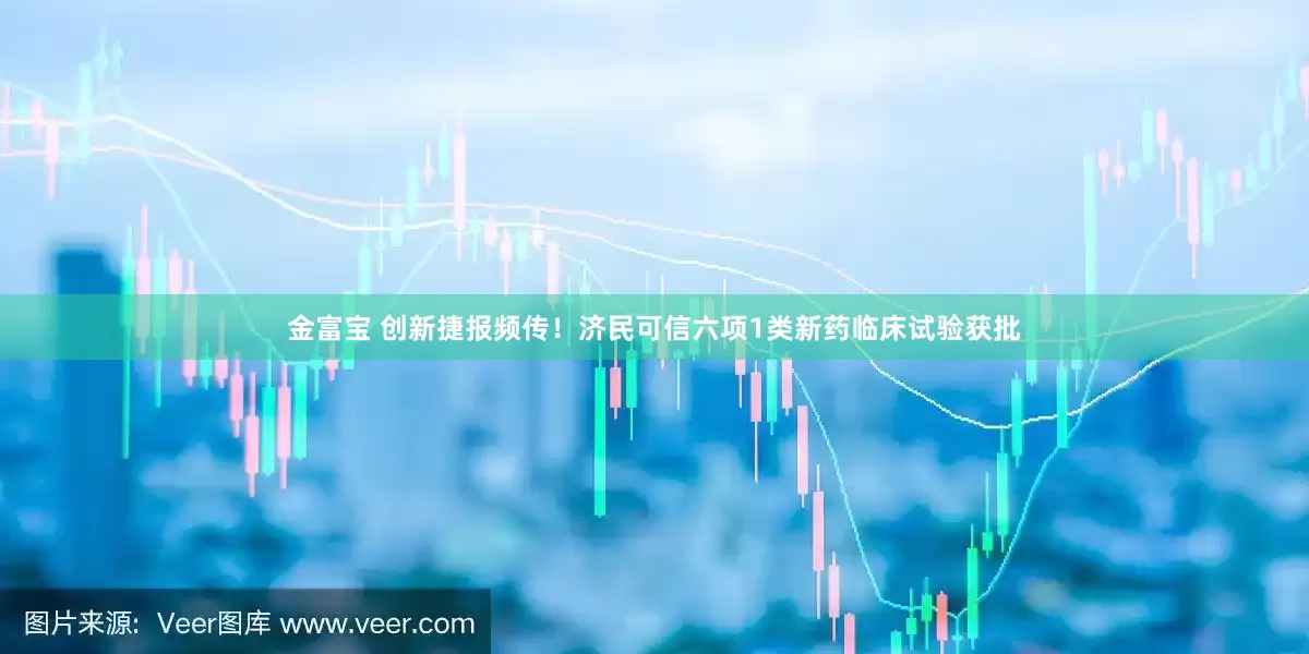 金富宝 创新捷报频传！济民可信六项1类新药临床试验获批