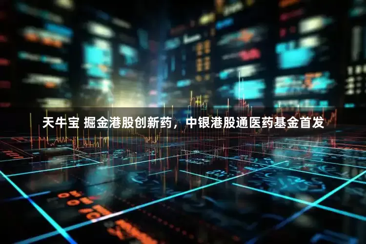 天牛宝 掘金港股创新药，中银港股通医药基金首发