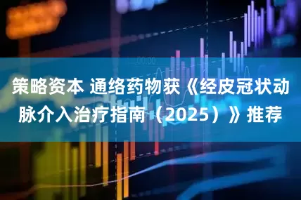 策略资本 通络药物获《经皮冠状动脉介入治疗指南（2025）》推荐