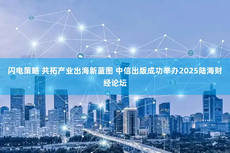 闪电策略 共拓产业出海新蓝图 中信出版成功举办2025陆海财经论坛