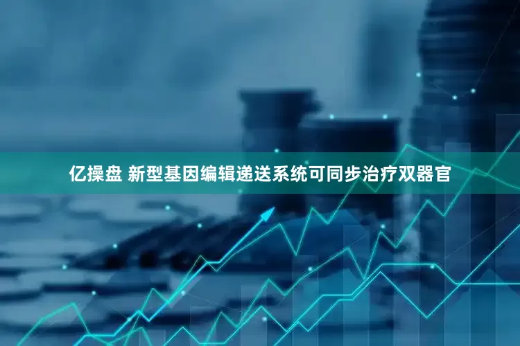 亿操盘 新型基因编辑递送系统可同步治疗双器官
