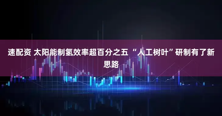 速配资 太阳能制氢效率超百分之五 “人工树叶”研制有了新思路