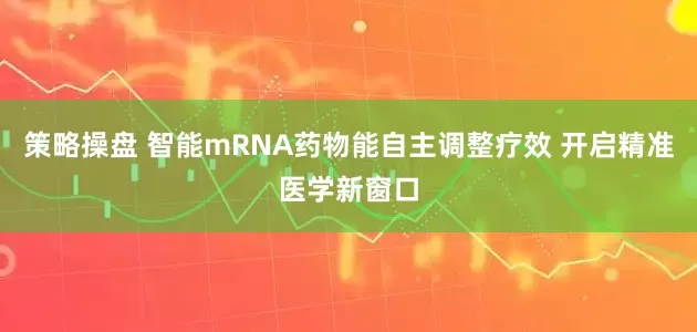 策略操盘 智能mRNA药物能自主调整疗效 开启精准医学新窗口