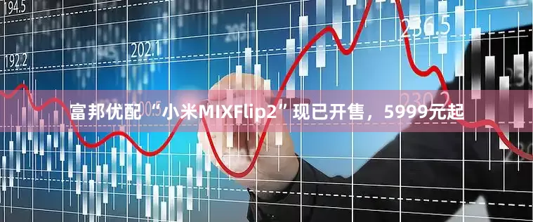 富邦优配 “小米MIXFlip2”现已开售，5999元起