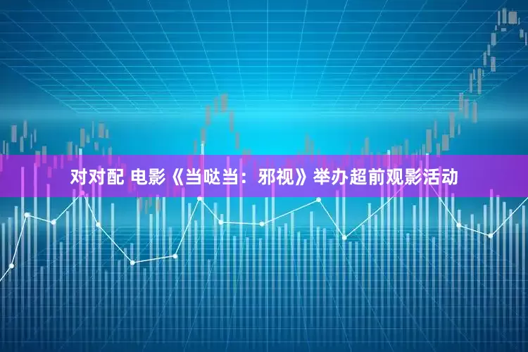 对对配 电影《当哒当：邪视》举办超前观影活动
