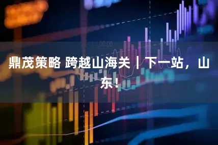 鼎茂策略 跨越山海关｜下一站，山东！