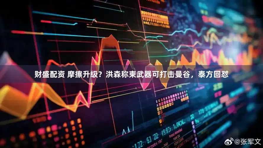 财盛配资 摩擦升级？洪森称柬武器可打击曼谷，泰方回怼