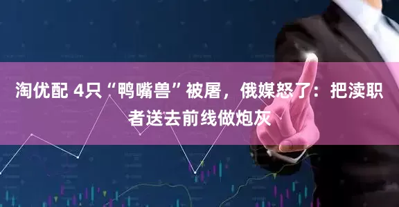 淘优配 4只“鸭嘴兽”被屠，俄媒怒了：把渎职者送去前线做炮灰