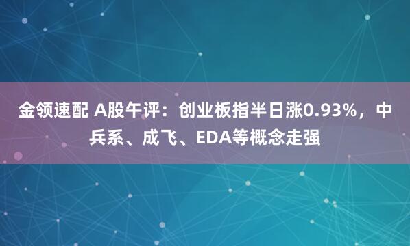 金领速配 A股午评：创业板指半日涨0.93%，中兵系、成飞、EDA等概念走强