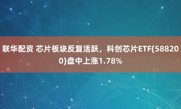 联华配资 芯片板块反复活跃，科创芯片ETF(588200)盘中上涨1.78%