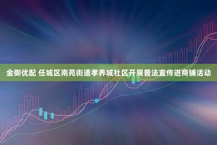 金御优配 任城区南苑街道孝养城社区开展普法宣传进商铺活动