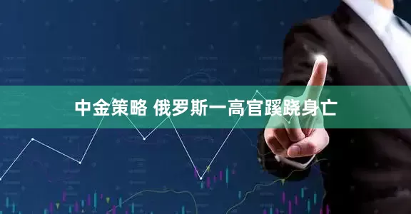 中金策略 俄罗斯一高官蹊跷身亡