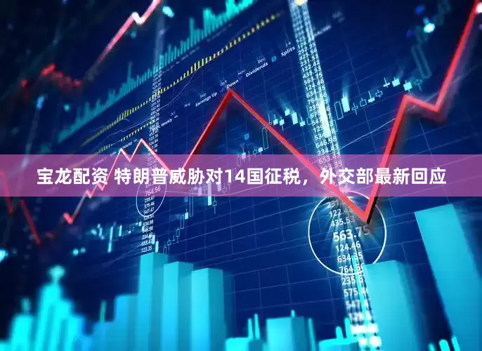 宝龙配资 特朗普威胁对14国征税，外交部最新回应