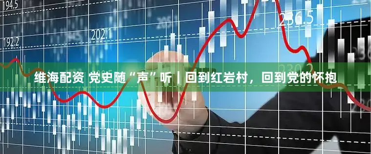 维海配资 党史随“声”听｜回到红岩村，回到党的怀抱