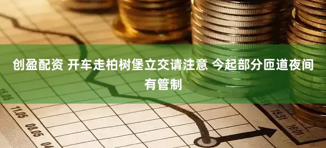 创盈配资 开车走柏树堡立交请注意 今起部分匝道夜间有管制