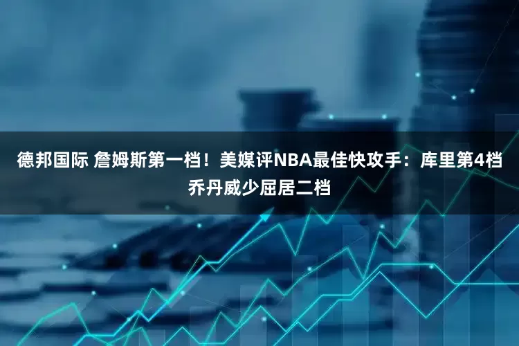 德邦国际 詹姆斯第一档！美媒评NBA最佳快攻手：库里第4档乔丹威少屈居二档