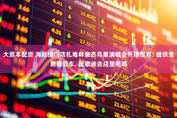 大资本配资 海底捞门店扎堆林俊杰鸟巢演唱会外场揽客: 提供免费接驳车, 拉歌迷去店里吃喝