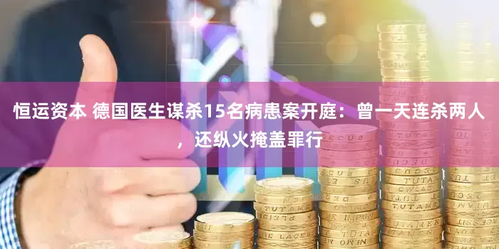 恒运资本 德国医生谋杀15名病患案开庭：曾一天连杀两人，还纵火掩盖罪行