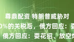 尊鼎配资 特朗普威胁对俄征收100%的关税后，俄方回应：耍花招、放空炮