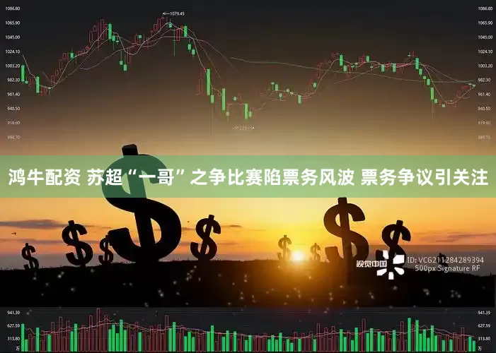 鸿牛配资 苏超“一哥”之争比赛陷票务风波 票务争议引关注