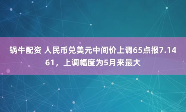 锅牛配资 人民币兑美元中间价上调65点报7.1461，上调幅度为5月来最大