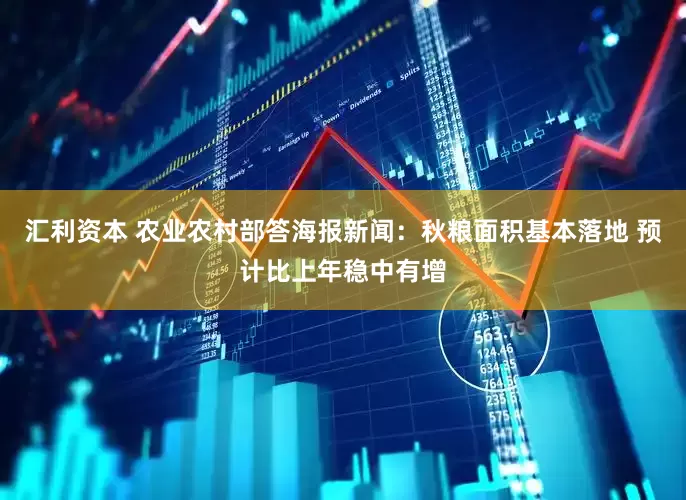 汇利资本 农业农村部答海报新闻：秋粮面积基本落地 预计比上年稳中有增