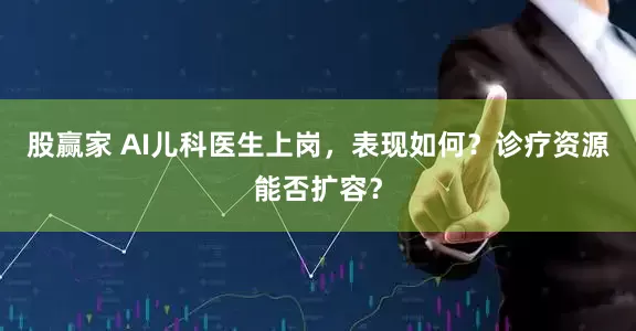 股赢家 AI儿科医生上岗，表现如何？诊疗资源能否扩容？