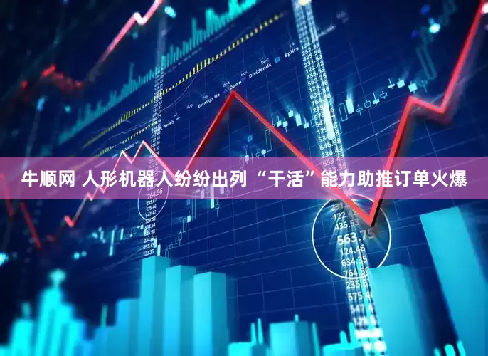 牛顺网 人形机器人纷纷出列 “干活”能力助推订单火爆