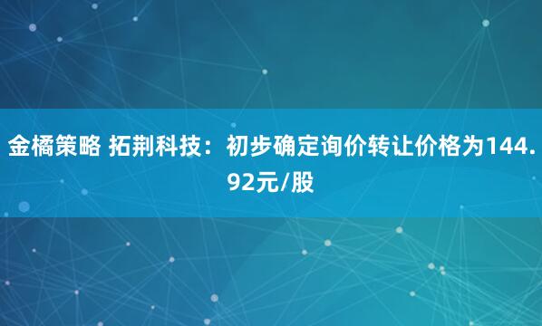 金橘策略 拓荆科技：初步确定询价转让价格为144.92元/股
