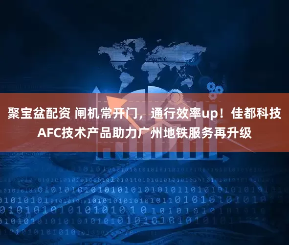 聚宝盆配资 闸机常开门，通行效率up！佳都科技AFC技术产品助力广州地铁服务再升级
