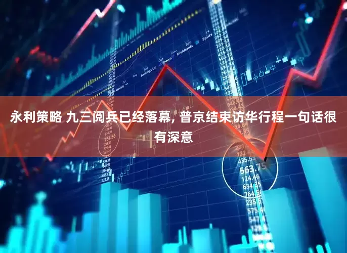 永利策略 九三阅兵已经落幕, 普京结束访华行程一句话很有深意