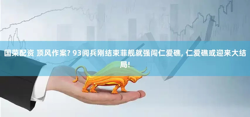 国荣配资 顶风作案? 93阅兵刚结束菲舰就强闯仁爱礁, 仁爱礁或迎来大结局!