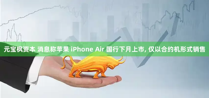 元宝枫资本 消息称苹果 iPhone Air 国行下月上市, 仅以合约机形式销售