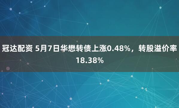 冠达配资 5月7日华懋转债上涨0.48%，转股溢价率18.38%