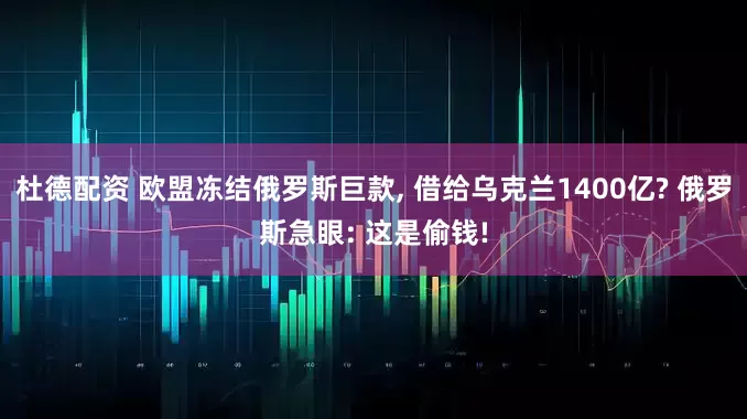 杜德配资 欧盟冻结俄罗斯巨款, 借给乌克兰1400亿? 俄罗斯急眼: 这是偷钱!