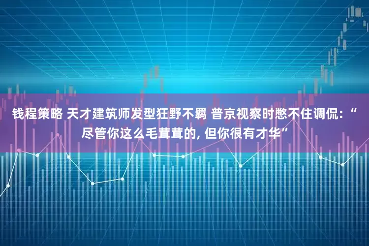 钱程策略 天才建筑师发型狂野不羁 普京视察时憋不住调侃: “尽管你这么毛茸茸的, 但你很有才华”