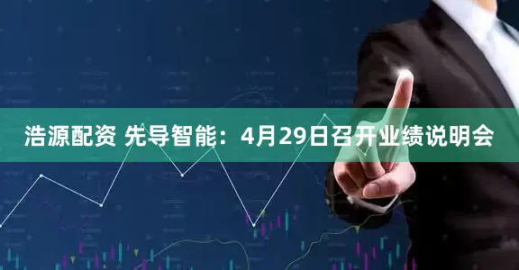 浩源配资 先导智能：4月29日召开业绩说明会