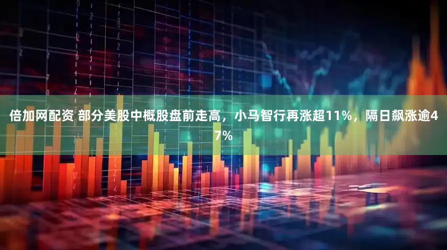 倍加网配资 部分美股中概股盘前走高，小马智行再涨超11%，隔日飙涨逾47%