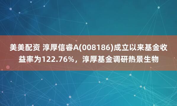 美美配资 淳厚信睿A(008186)成立以来基金收益率为122.76%，淳厚基金调研热景生物