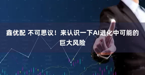 鑫优配 不可思议！来认识一下AI进化中可能的巨大风险